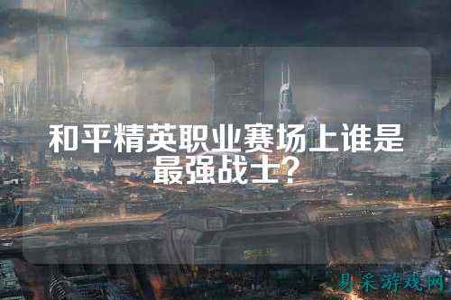和平精英职业赛场上谁是最强战士？