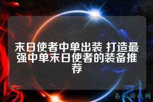 末日使者中单出装 打造最强中单末日使者的装备推荐