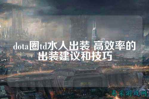 dota圈td水人出装 高效率的出装建议和技巧