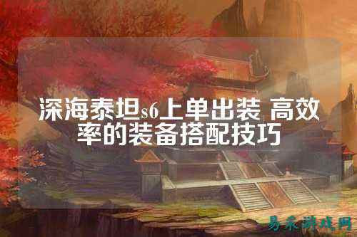 深海泰坦s6上单出装 高效率的装备搭配技巧