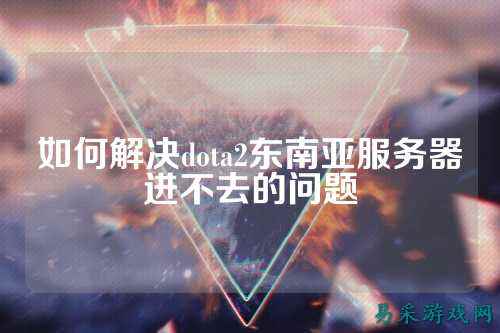 如何解决dota2东南亚服务器进不去的问题