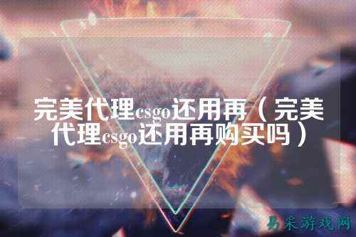 完美代理csgo还用再（完美代理csgo还用再购买吗）