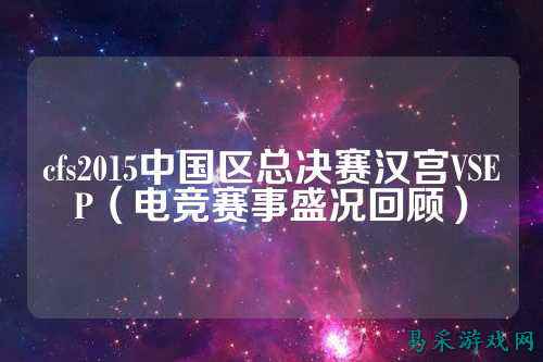 cfs2015中国区总决赛汉宫VSEP（电竞赛事盛况回顾）