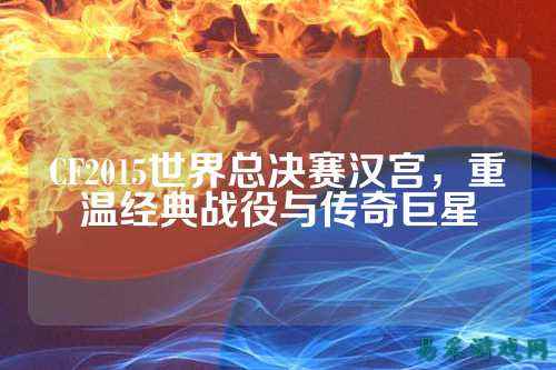 CF2015世界总决赛汉宫，重温经典战役与传奇巨星