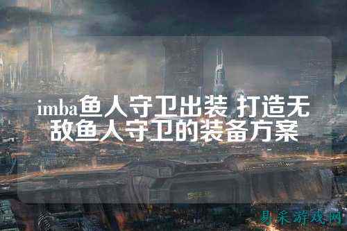 imba鱼人守卫出装 打造无敌鱼人守卫的装备方案