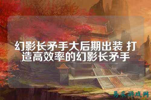 幻影长矛手大后期出装 打造高效率的幻影长矛手