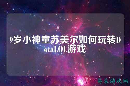 9岁小神童苏美尔如何玩转DotaLOL游戏