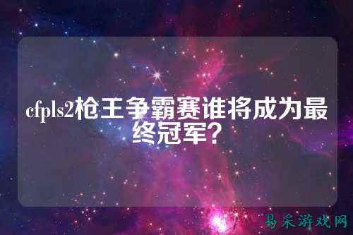 cfpls2枪王争霸赛谁将成为最终冠军？