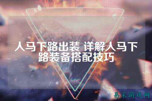人马下路出装 详解人马下路装备搭配技巧