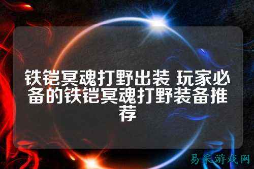 铁铠冥魂打野出装 玩家必备的铁铠冥魂打野装备推荐