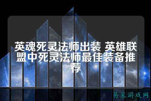 英魂死灵法师出装 英雄联盟中死灵法师最佳装备推荐