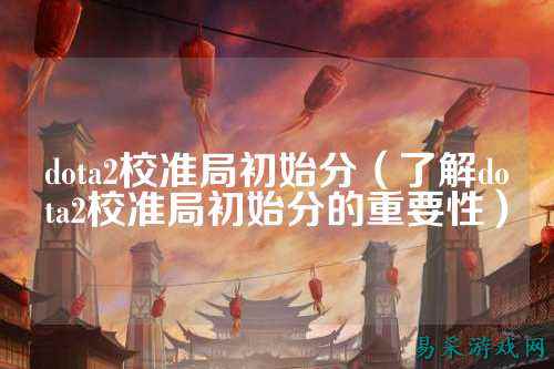 dota2校准局初始分（了解dota2校准局初始分的重要性）