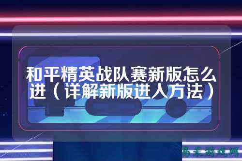 和平精英战队赛新版怎么进（详解新版进入方法）