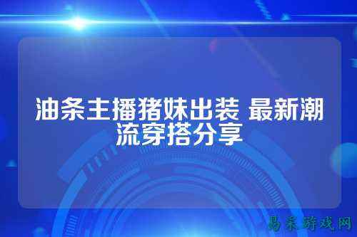 油条主播猪妹出装 最新潮流穿搭分享