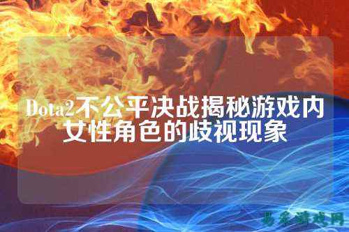 Dota2不公平决战揭秘游戏内女性角色的歧视现象