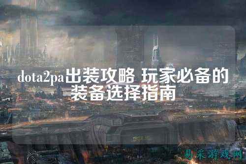 dota2pa出装攻略 玩家必备的装备选择指南