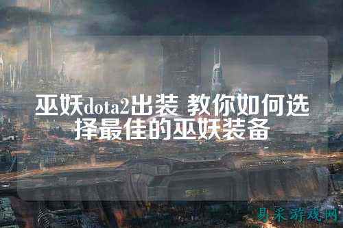 巫妖dota2出装 教你如何选择最佳的巫妖装备