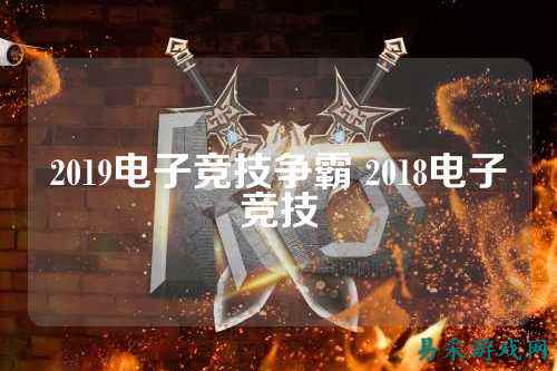 2019电子竞技争霸 2018电子竞技