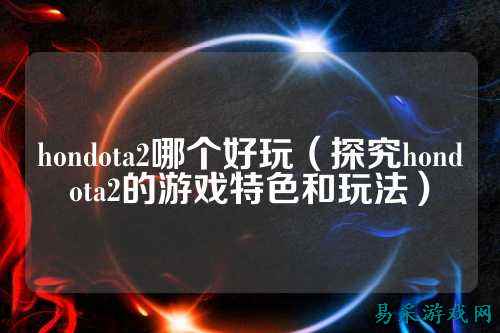 hondota2哪个好玩（探究hondota2的游戏特色和玩法）
