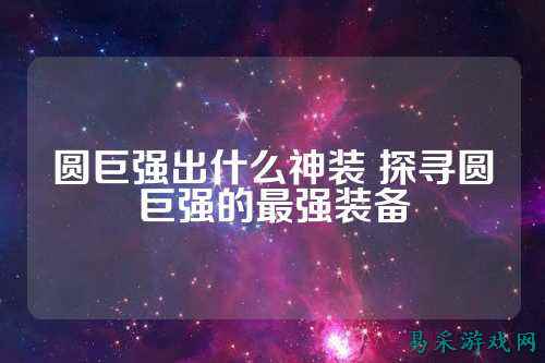 圆巨强出什么神装 探寻圆巨强的最强装备