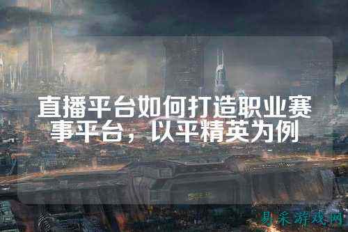 直播平台如何打造职业赛事平台，以平精英为例