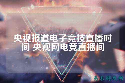央视报道电子竞技直播时间 央视网电竞直播间