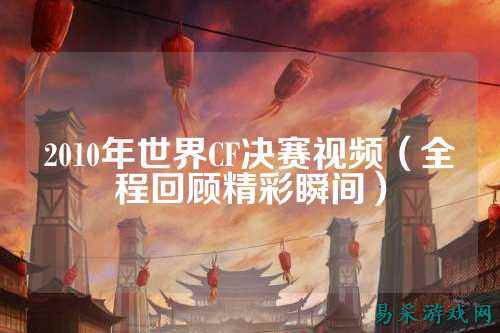 2010年世界CF决赛视频（全程回顾精彩瞬间）