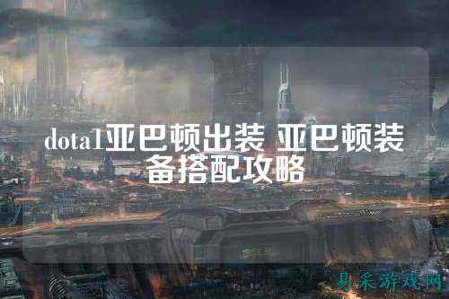 dota1亚巴顿出装 亚巴顿装备搭配攻略
