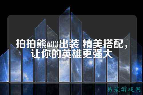 拍拍熊683出装 精美搭配，让你的英雄更强大