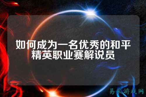 如何成为一名优秀的和平精英职业赛解说员