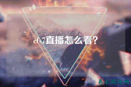 cfs7直播怎么看？