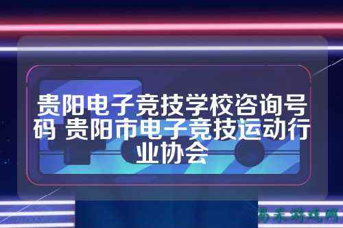 贵阳电子竞技学校咨询号码 贵阳市电子竞技运动行业协会