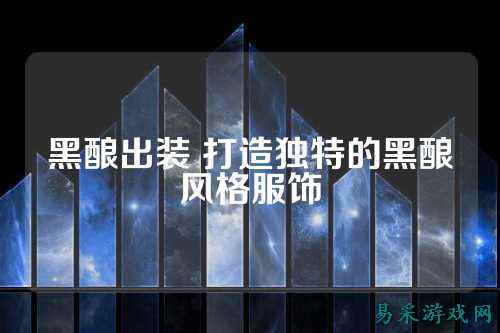 黑酿出装 打造独特的黑酿风格服饰
