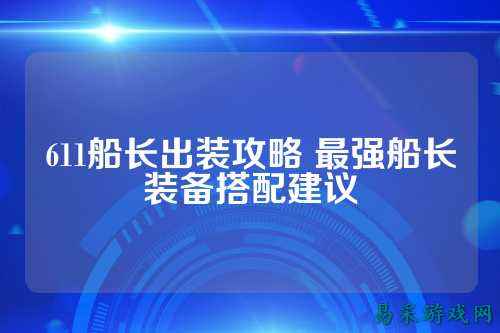 611船长出装攻略 最强船长装备搭配建议