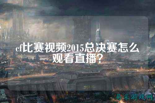 cf比赛视频2015总决赛怎么观看直播？