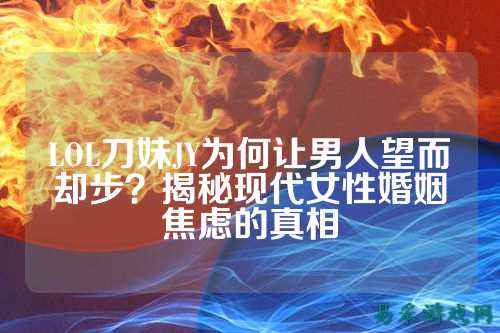 LOL刀妹JY为何让男人望而却步？揭秘现代女性婚姻焦虑的真相