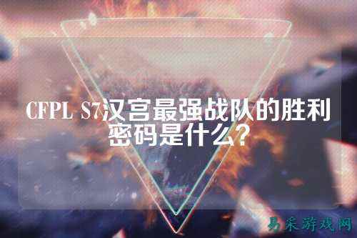 CFPL S7汉宫最强战队的胜利密码是什么？