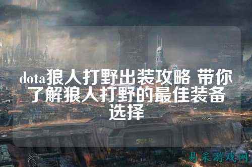 dota狼人打野出装攻略 带你了解狼人打野的最佳装备选择
