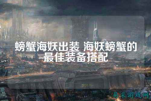 螃蟹海妖出装 海妖螃蟹的最佳装备搭配