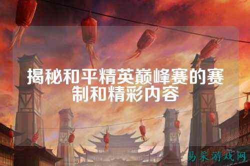 揭秘和平精英巅峰赛的赛制和精彩内容
