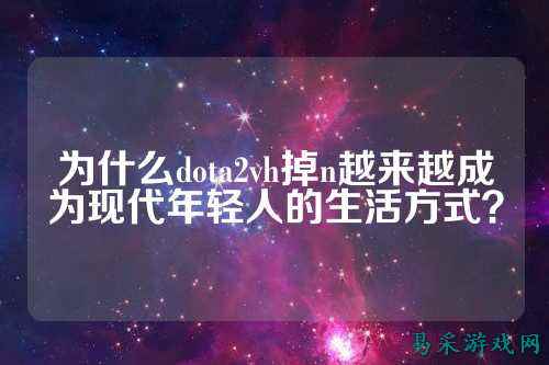 为什么dota2vh掉n越来越成为现代年轻人的生活方式？