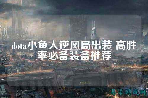 dota小鱼人逆风局出装 高胜率必备装备推荐