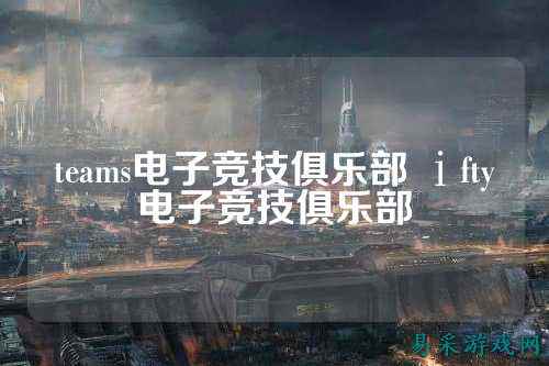 teams电子竞技俱乐部 ⅰfty电子竞技俱乐部