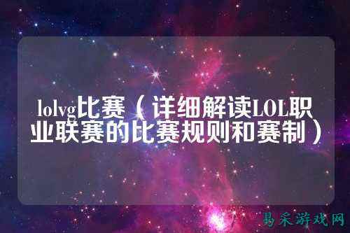 lolvg比赛（详细解读LOL职业联赛的比赛规则和赛制）