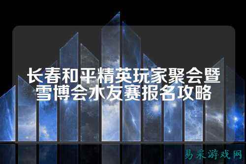 长春和平精英玩家聚会暨雪博会水友赛报名攻略