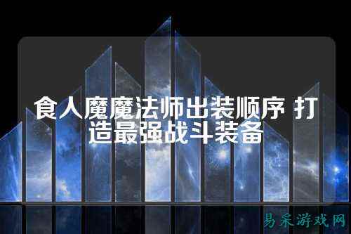 食人魔魔法师出装顺序 打造最强战斗装备