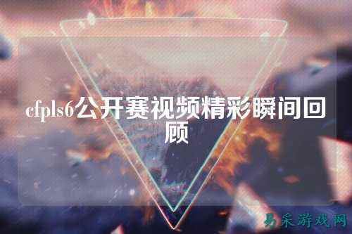 cfpls6公开赛视频精彩瞬间回顾