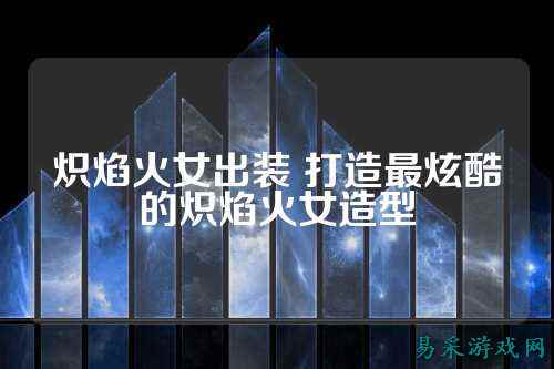 炽焰火女出装 打造最炫酷的炽焰火女造型