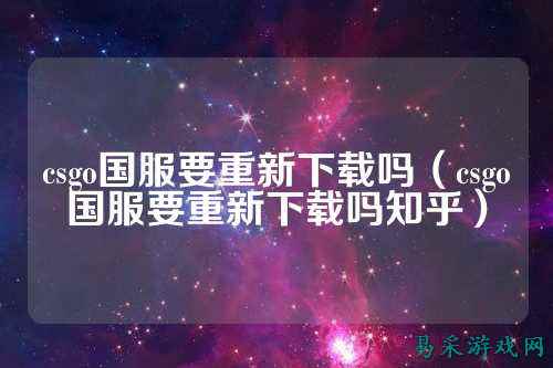 csgo国服要重新下载吗（csgo国服要重新下载吗知乎）