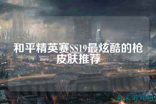 和平精英赛SS19最炫酷的枪皮肤推荐
